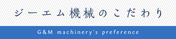 ジーエム機械のこだわり